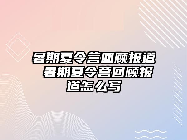 暑期夏令营回顾报道 暑期夏令营回顾报道怎么写