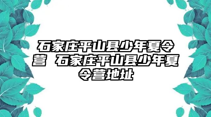 石家庄平山县少年夏令营 石家庄平山县少年夏令营地址