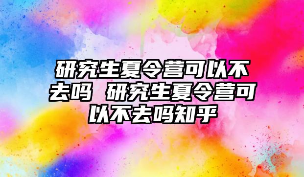 研究生夏令营可以不去吗 研究生夏令营可以不去吗知乎