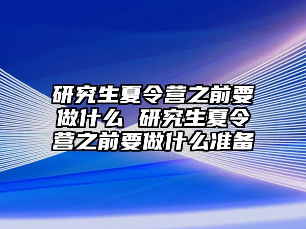 研究生夏令营之前要做什么 研究生夏令营之前要做什么准备