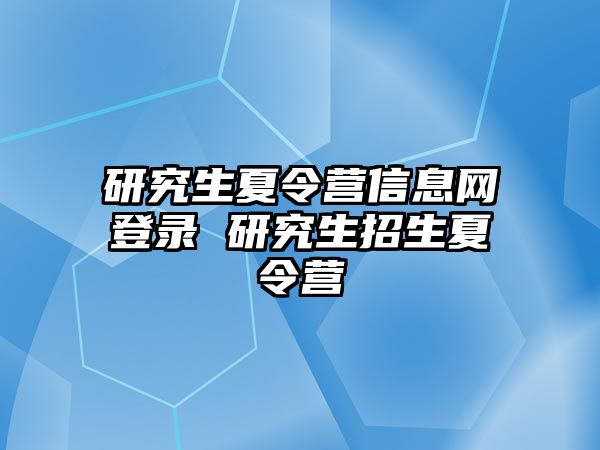 研究生夏令营信息网登录 研究生招生夏令营