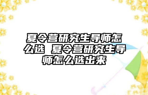 夏令营研究生导师怎么选 夏令营研究生导师怎么选出来