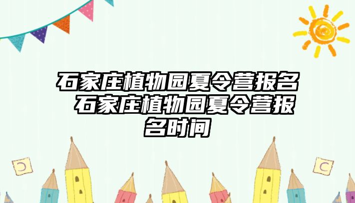 石家庄植物园夏令营报名 石家庄植物园夏令营报名时间