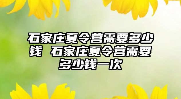 石家庄夏令营需要多少钱 石家庄夏令营需要多少钱一次