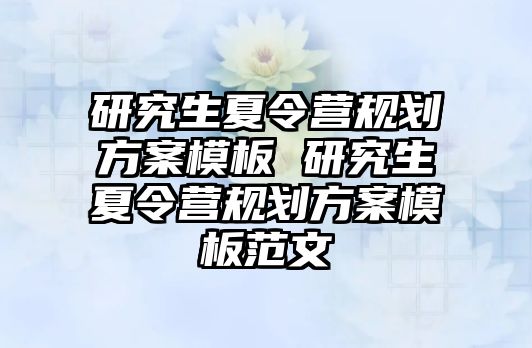 研究生夏令营规划方案模板 研究生夏令营规划方案模板范文