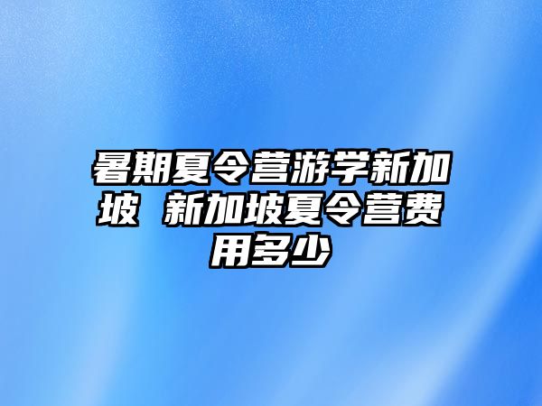 暑期夏令营游学新加坡 新加坡夏令营费用多少