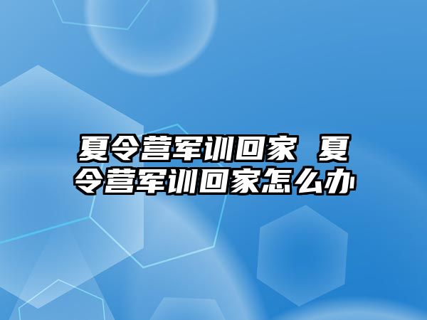 夏令营军训回家 夏令营军训回家怎么办