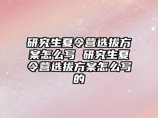 研究生夏令营选拔方案怎么写 研究生夏令营选拔方案怎么写的