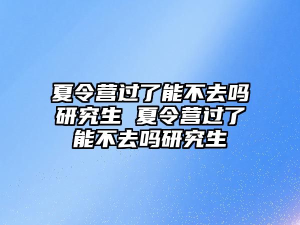 夏令营过了能不去吗研究生 夏令营过了能不去吗研究生