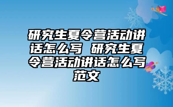 研究生夏令营活动讲话怎么写 研究生夏令营活动讲话怎么写范文