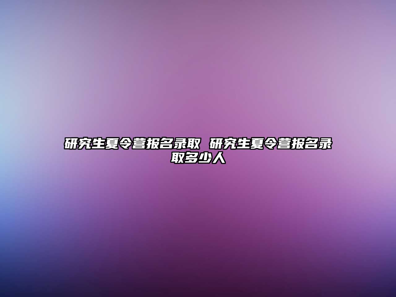 研究生夏令营报名录取 研究生夏令营报名录取多少人