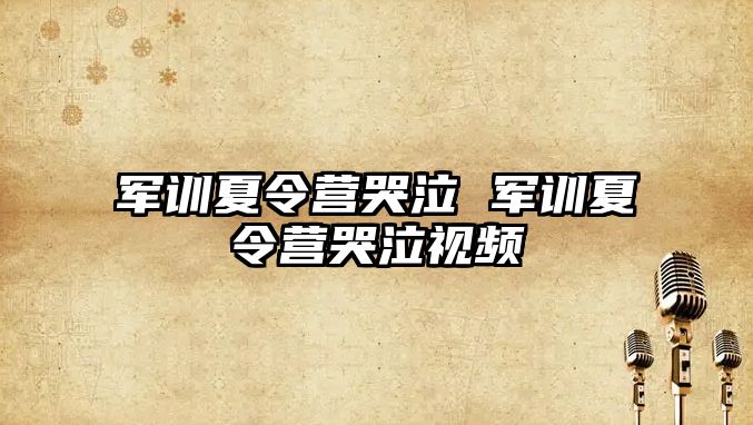 军训夏令营哭泣 军训夏令营哭泣视频