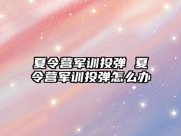 夏令营军训投弹 夏令营军训投弹怎么办