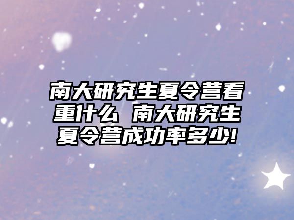 南大研究生夏令营看重什么 南大研究生夏令营成功率多少!