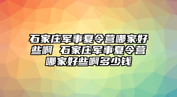 石家庄军事夏令营哪家好些啊 石家庄军事夏令营哪家好些啊多少钱