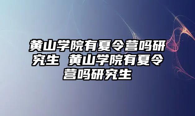 黄山学院有夏令营吗研究生 黄山学院有夏令营吗研究生