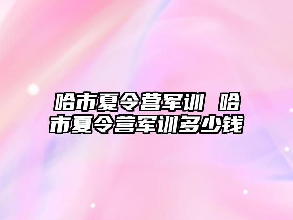 哈市夏令营军训 哈市夏令营军训多少钱