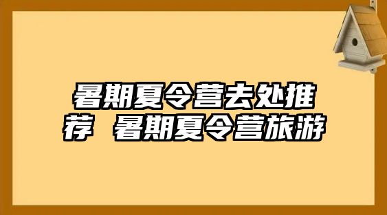 暑期夏令营去处推荐 暑期夏令营旅游