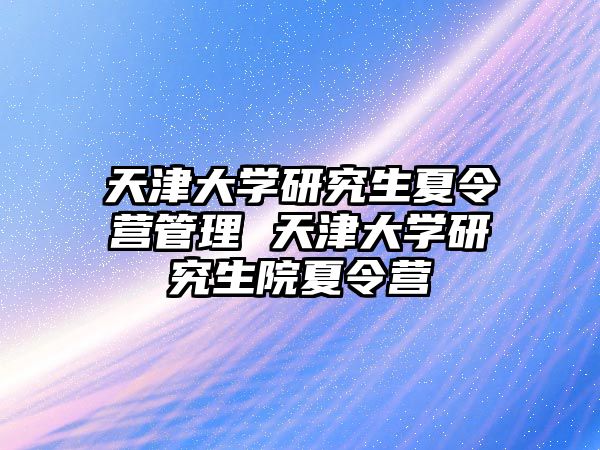 天津大学研究生夏令营管理 天津大学研究生院夏令营