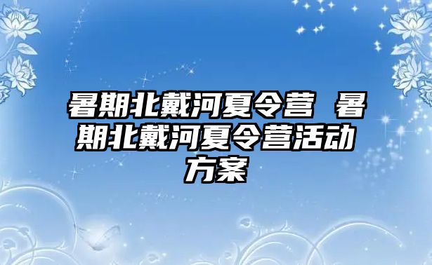 暑期北戴河夏令营 暑期北戴河夏令营活动方案