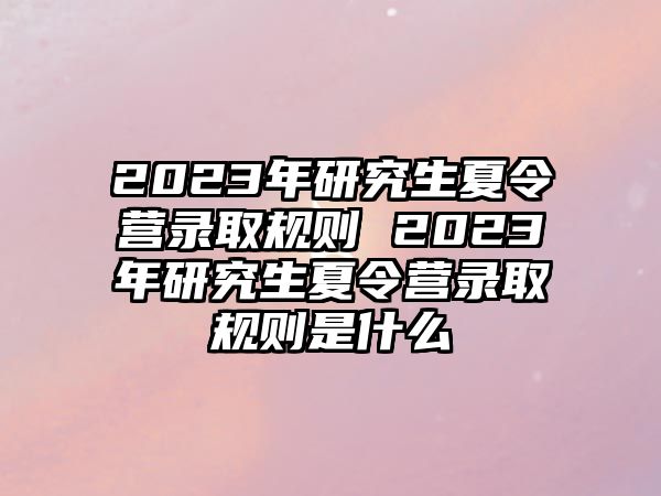 2023年研究生夏令营录取规则 2023年研究生夏令营录取规则是什么