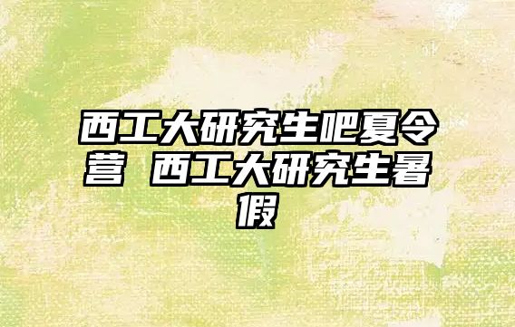 西工大研究生吧夏令营 西工大研究生暑假