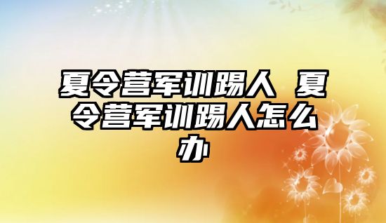 夏令营军训踢人 夏令营军训踢人怎么办