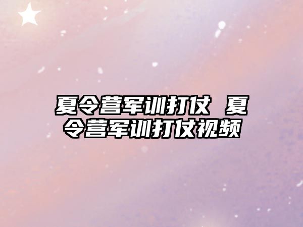 夏令营军训打仗 夏令营军训打仗视频