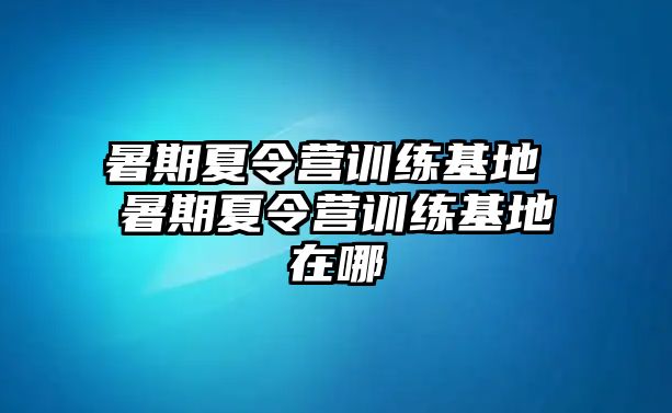 暑期夏令营训练基地 暑期夏令营训练基地在哪