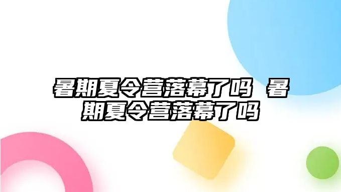 暑期夏令营落幕了吗 暑期夏令营落幕了吗