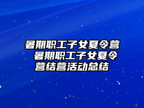 暑期职工子女夏令营 暑期职工子女夏令营结营活动总结