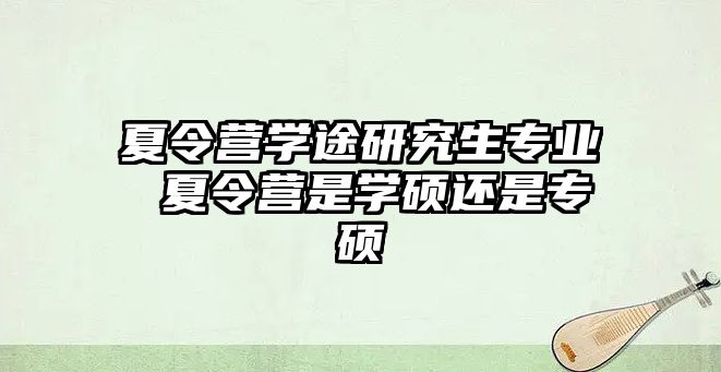 夏令营学途研究生专业 夏令营是学硕还是专硕