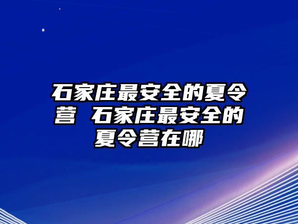 石家庄最安全的夏令营 石家庄最安全的夏令营在哪