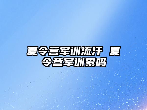 夏令营军训流汗 夏令营军训累吗