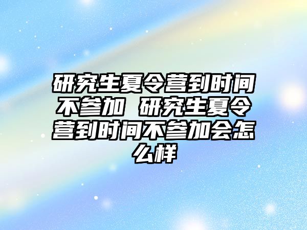 研究生夏令营到时间不参加 研究生夏令营到时间不参加会怎么样