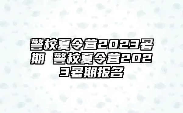 警校夏令营2023暑期 警校夏令营2023暑期报名