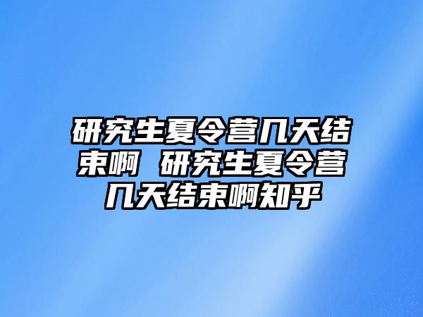 研究生夏令营几天结束啊 研究生夏令营几天结束啊知乎