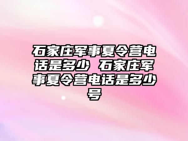 石家庄军事夏令营电话是多少 石家庄军事夏令营电话是多少号