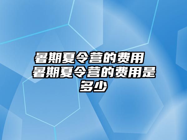 暑期夏令营的费用 暑期夏令营的费用是多少