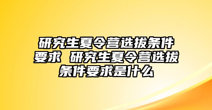 研究生夏令营选拔条件要求 研究生夏令营选拔条件要求是什么