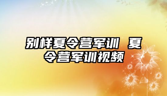 别样夏令营军训 夏令营军训视频