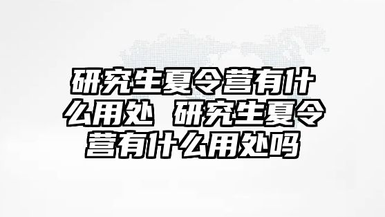 研究生夏令营有什么用处 研究生夏令营有什么用处吗