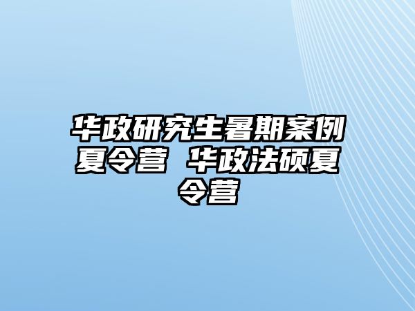 华政研究生暑期案例夏令营 华政法硕夏令营