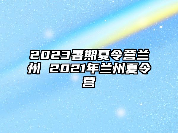 2023暑期夏令营兰州 2021年兰州夏令营