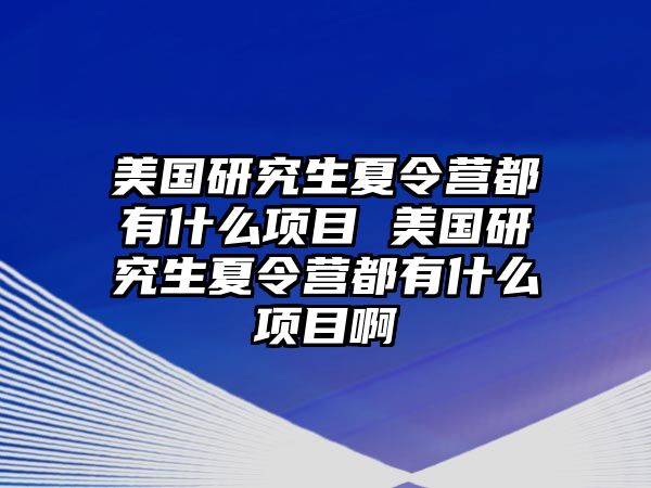 美国研究生夏令营都有什么项目 美国研究生夏令营都有什么项目啊