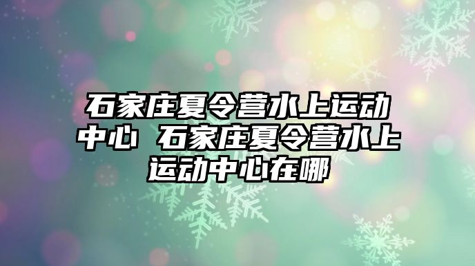 石家庄夏令营水上运动中心 石家庄夏令营水上运动中心在哪