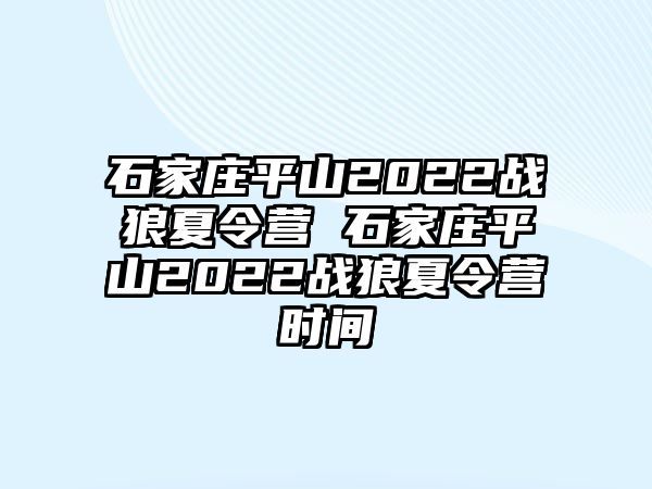 石家庄平山2022战狼夏令营 石家庄平山2022战狼夏令营时间