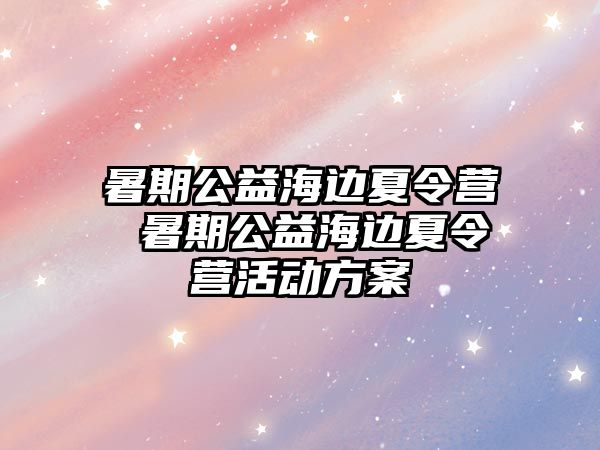 暑期公益海边夏令营 暑期公益海边夏令营活动方案