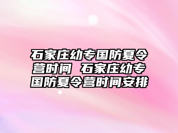 石家庄幼专国防夏令营时间 石家庄幼专国防夏令营时间安排