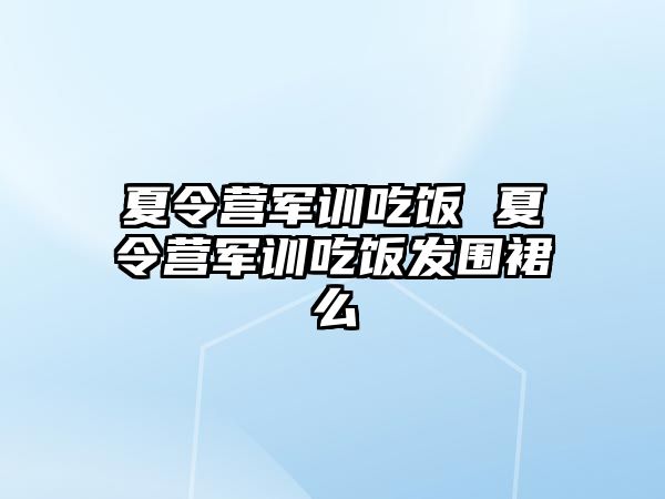 夏令营军训吃饭 夏令营军训吃饭发围裙么